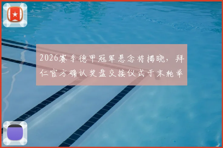 2026赛季德甲冠军悬念将揭晓,拜仁官方确认奖盘交接仪式于末轮举行,附观赛与仪式流程全指南