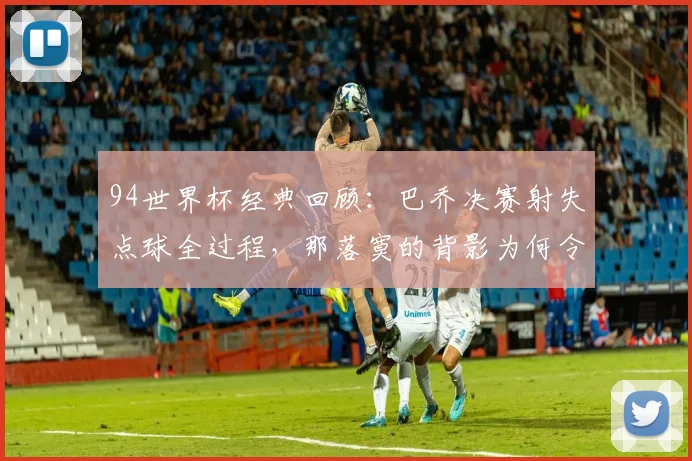 94世界杯经典回顾：巴乔决赛射失点球全过程，那落寞的背影为何令人难忘？附当年意大利阵容解析