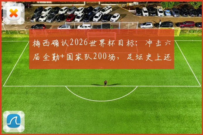 梅西确认2026世界杯目标：冲击六届全勤+国家队200场，足坛史上还有谁能做到？
