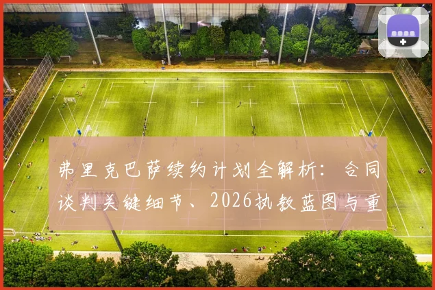 弗里克巴萨续约计划全解析：合同谈判关键细节、2026执教蓝图与重建拜仁辉煌的挑战