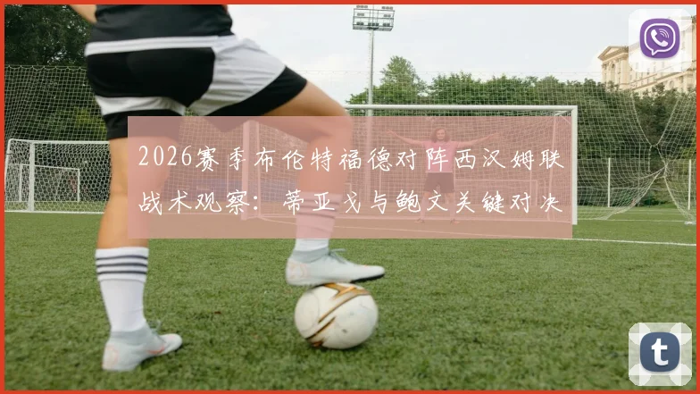 2026赛季布伦特福德对阵西汉姆联战术观察：蒂亚戈与鲍文关键对决深度剖析，附M费出战影响及历史交锋数据解读