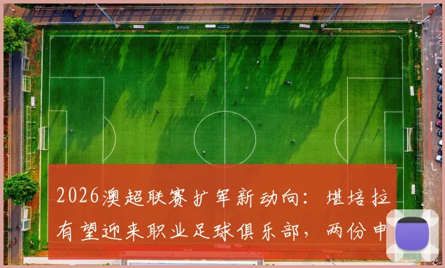 2026澳超联赛扩军新动向：堪培拉有望迎来职业足球俱乐部，两份申请竞标细节曝光