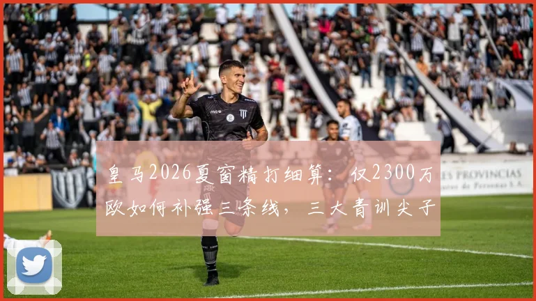 皇马2026夏窗精打细算:仅2300万欧如何补强三条线,三大青训尖子回归前景全解析