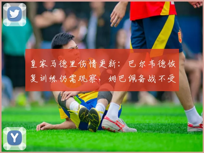 皇家马德里伤情更新：巴尔韦德恢复训练仍需观察，姆巴佩备战不受影响，附2026赛季季前备战深度分析