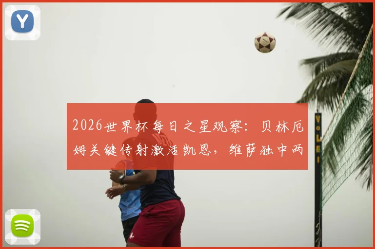 2026世界杯每日之星观察:贝林厄姆关键传射激活凯恩,维萨独中两元助力刚果民主共和国成功突围