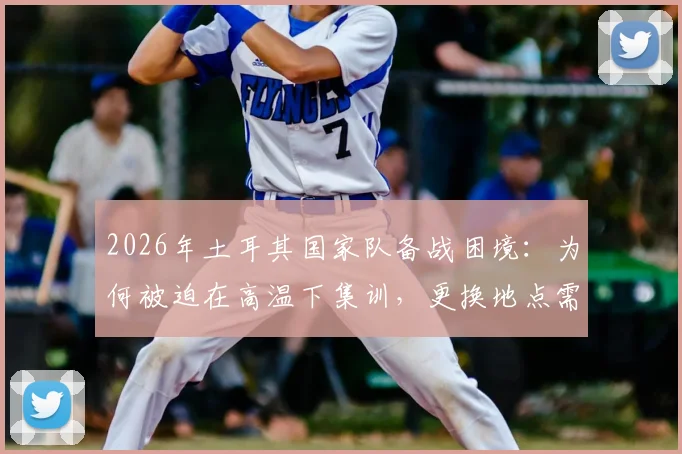 2026年土耳其国家队备战困境:为何被迫在高温下集训,更换地点需自掏腰包?