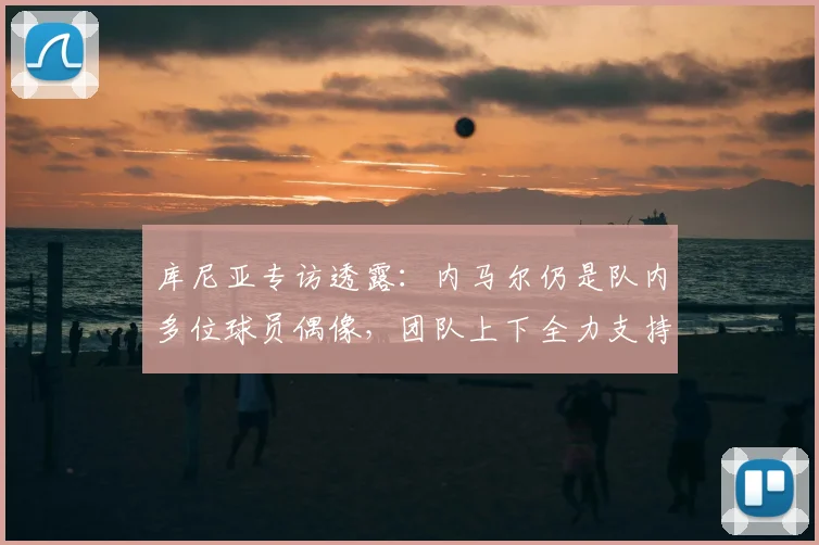 库尼亚专访透露：内马尔仍是队内多位球员偶像，团队上下全力支持，目标2026