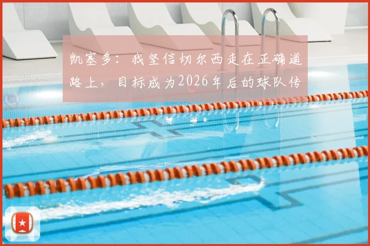 凯塞多:我坚信切尔西走在正确道路上,目标成为2026年后的球队传奇,他是如何做到的?