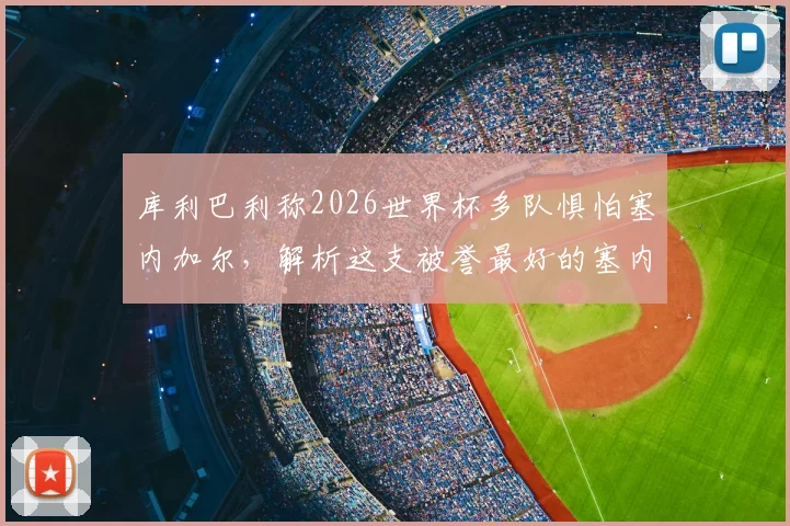 库利巴利称2026世界杯多队惧怕塞内加尔，解析这支被誉最好的塞内加尔黄金一代阵容