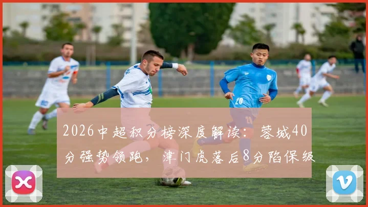 2026中超积分榜深度解读：蓉城40分强势领跑，津门虎落后8分陷保级泥潭，半程冠军悬念几何？