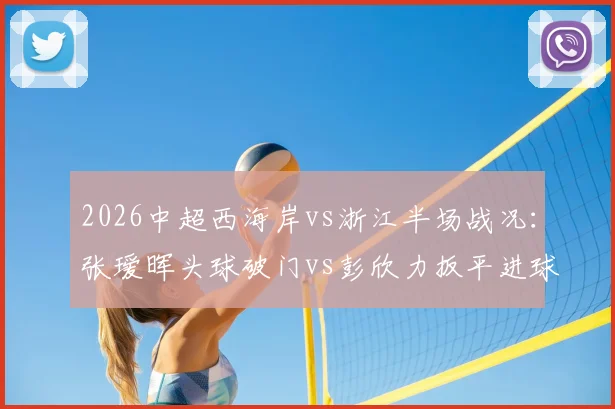 2026中超西海岸vs浙江半场战况：张瑷晖头球破门vs彭欣力扳平进球，1-1比分背后的战术与球员表现深度分析