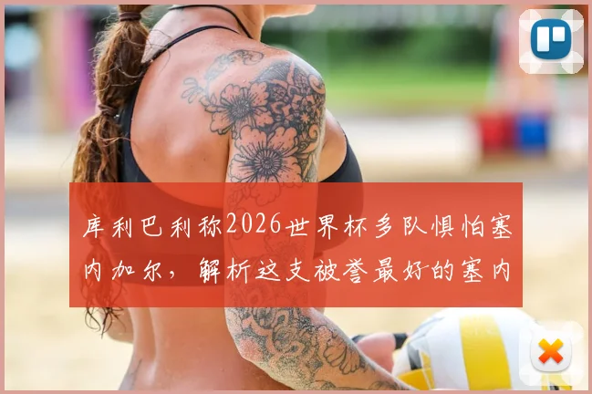 库利巴利称2026世界杯多队惧怕塞内加尔,解析这支被誉最好的塞内加尔黄金一代阵容