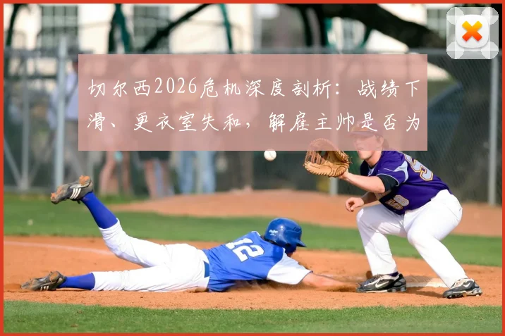 切尔西2026危机深度剖析:战绩下滑、更衣室失和,解雇主帅是否为唯一出路?球员真实想法曝光