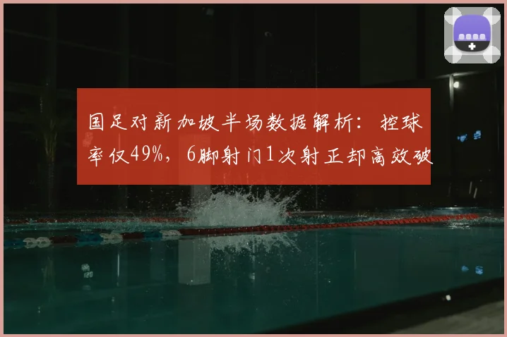 国足对新加坡半场数据解析：控球率仅49%，6脚射门1次射正却高效破门，2026世预赛出线形势分析