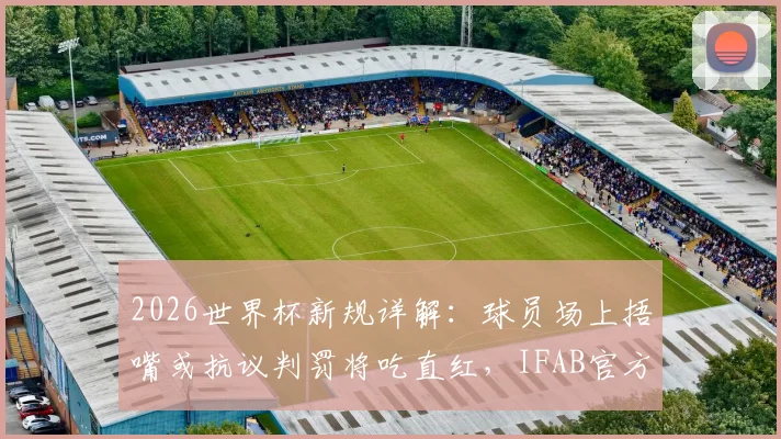 2026世界杯新规详解：球员场上捂嘴或抗议判罚将吃直红，IFAB官方最新裁判准则