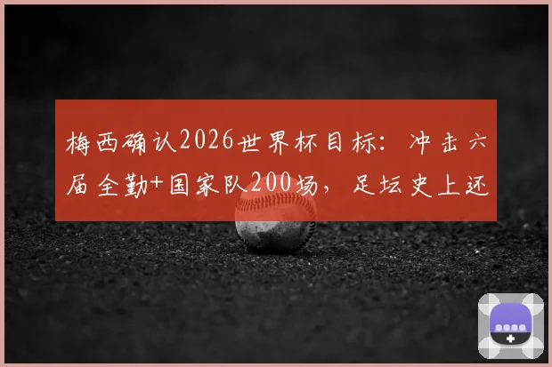 梅西确认2026世界杯目标：冲击六届全勤+国家队200场，足坛史上还有谁能做到？