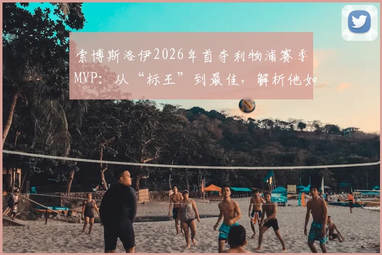 索博斯洛伊2026年首夺利物浦赛季MVP：从“标王”到最佳，解析他如何征服安菲尔德