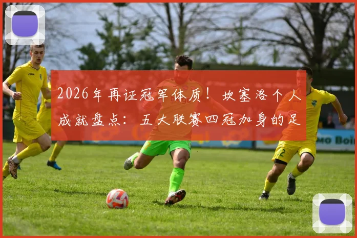 2026年再证冠军体质！坎塞洛个人成就盘点：五大联赛四冠加身的足球第一人