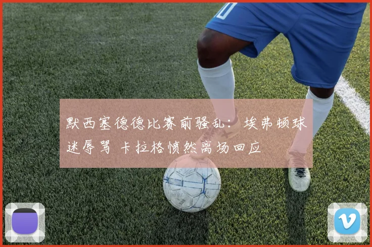 默西塞德德比赛前骚乱：埃弗顿球迷辱骂 卡拉格愤然离场回应