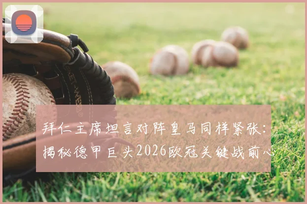 拜仁主席坦言对阵皇马同样紧张:揭秘德甲巨头2026欧冠关键战前心态,分析全球聚焦原因与比赛看点