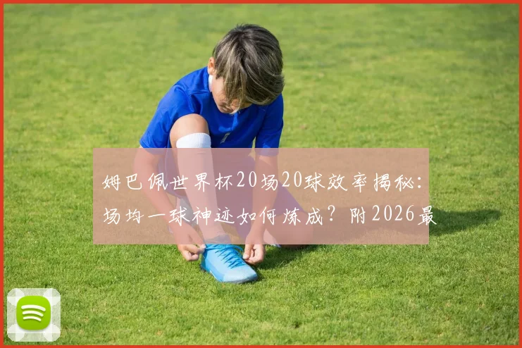 姆巴佩世界杯20场20球效率揭秘：场均一球神迹如何炼成？附2026最新数据解析