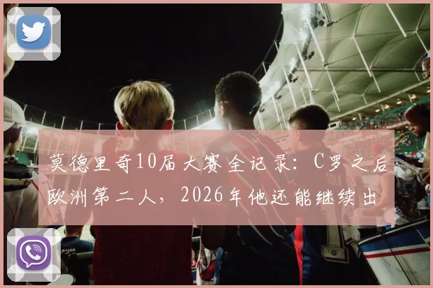 莫德里奇10届大赛全记录：C罗之后欧洲第二人，2026年他还能继续出战吗？