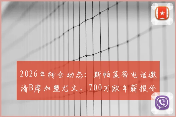 2026年转会动态：斯帕莱蒂电话邀请B席加盟尤文，700万欧年薪报价细节与分析