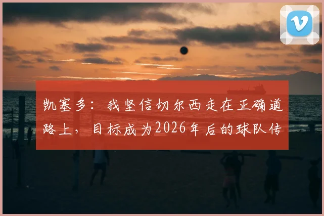 凯塞多：我坚信切尔西走在正确道路上，目标成为2026年后的球队传奇，他是如何做到的？