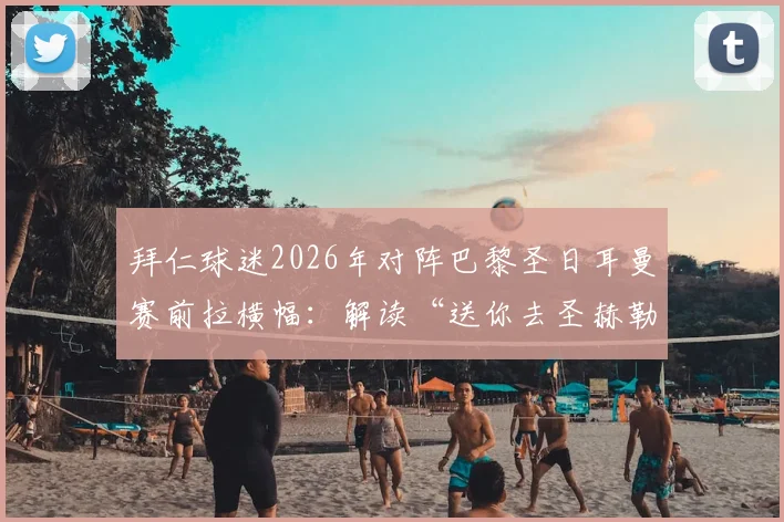 拜仁球迷2026年对阵巴黎圣日耳曼赛前拉横幅：解读“送你去圣赫勒拿岛”的足球梗与历史典故