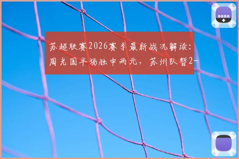 苏超联赛2026赛季最新战况解读：周光国半场独中两元，苏州队暂2-2激战连云港，球迷热议焦点