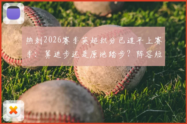 热刺2026赛季英超积分已追平上赛季：算进步还是原地踏步？阵容短板与提升空间深度分析