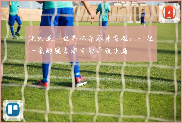比利亚：世界杯夺冠非常难，一丝一毫的疏忽都可能导致出局