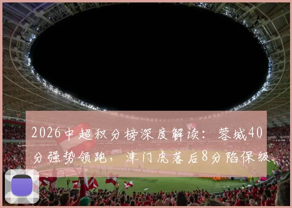 2026中超积分榜深度解读：蓉城40分强势领跑，津门虎落后8分陷保级泥潭，半程冠军悬念几何？