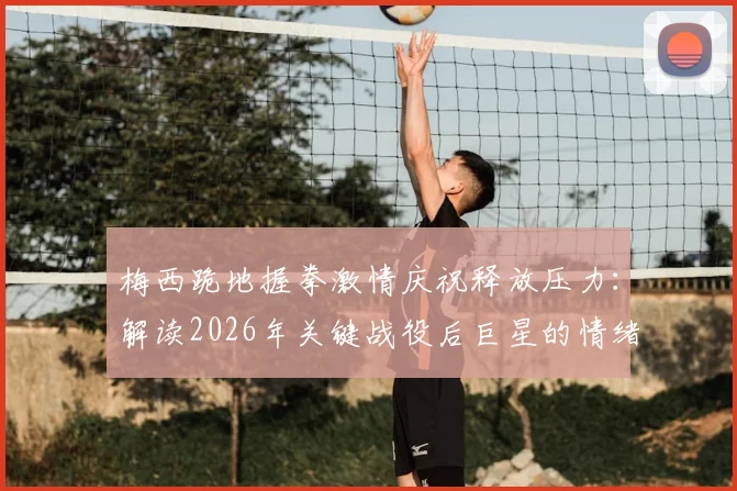 梅西跪地握拳激情庆祝释放压力：解读2026年关键战役后巨星的情绪宣泄与胜利瞬间
