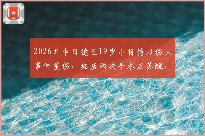 2026年中日德兰19岁小将持刀伤人事件重伤，经历两次手术后苏醒，俱乐部官方回应及最新康复进展追踪