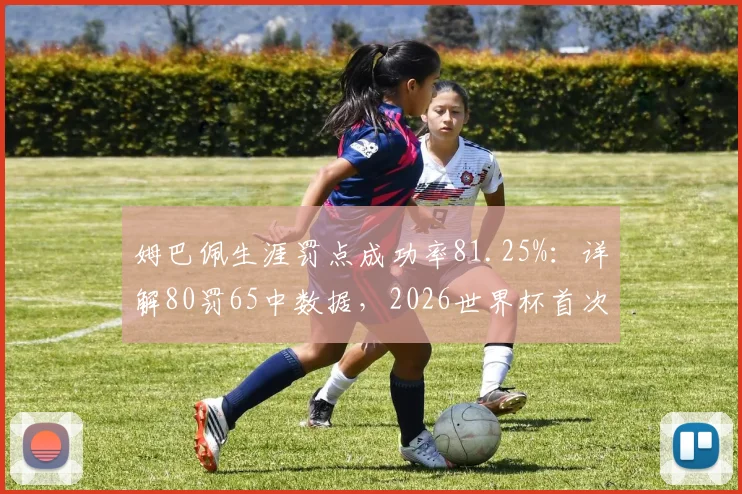 姆巴佩生涯罚点成功率81.25%：详解80罚65中数据，2026世界杯首次丢点全回顾