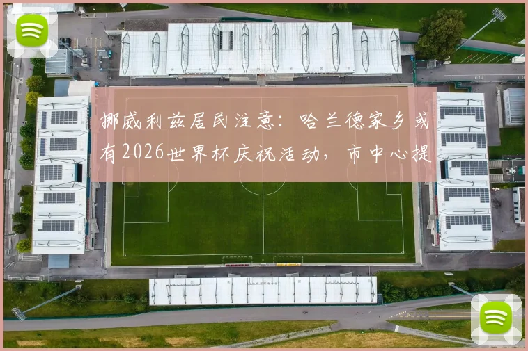 挪威利兹居民注意：哈兰德家乡或有2026世界杯庆祝活动，市中心提前预警可能欢呼