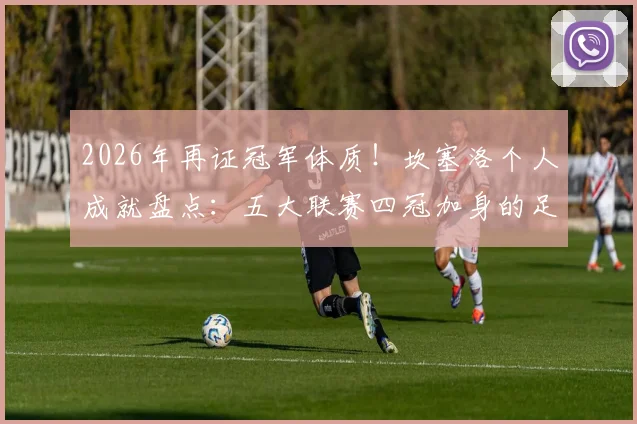2026年再证冠军体质！坎塞洛个人成就盘点：五大联赛四冠加身的足球第一人