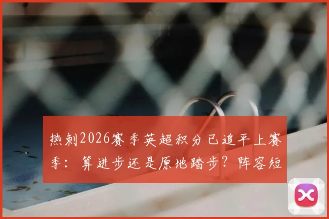 热刺2026赛季英超积分已追平上赛季：算进步还是原地踏步？阵容短板与提升空间深度分析