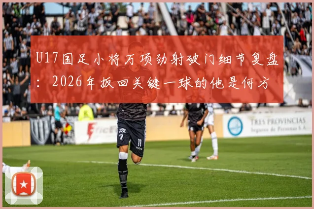 U17国足小将万项劲射破门细节复盘:2026年扳回关键一球的他是何方神圣?附个人资料及技术特点分析