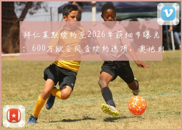 拜仁莱默续约至2026年薪细节曝光：600万欧合同含续约选项，奥地利中场未来归属解读