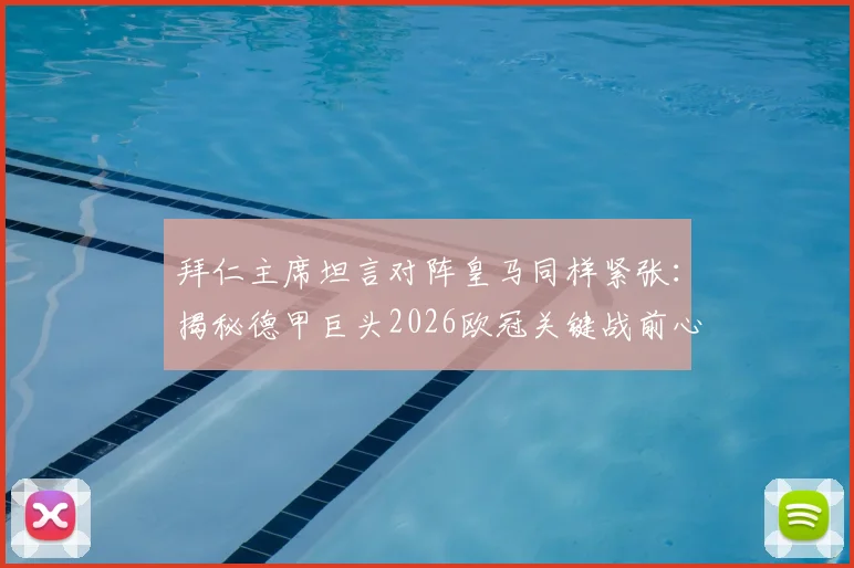 拜仁主席坦言对阵皇马同样紧张：揭秘德甲巨头2026欧冠关键战前心态，分析全球聚焦原因与比赛看点