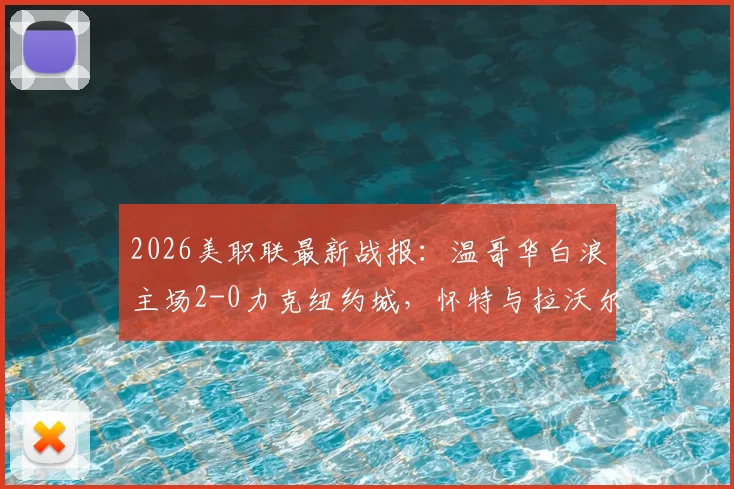 2026美职联最新战报：温哥华白浪主场2-0力克纽约城，怀特与拉沃尔达建功，附全场关键数据解析
