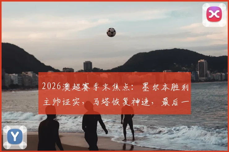 2026澳超赛季末焦点：墨尔本胜利主帅证实，马塔恢复神速，最后一轮有望火线回归助阵