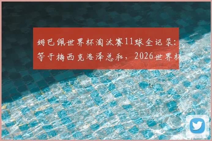 姆巴佩世界杯淘汰赛11球全记录：等于梅西克洛泽总和，2026世界杯有望冲击历史射手王
