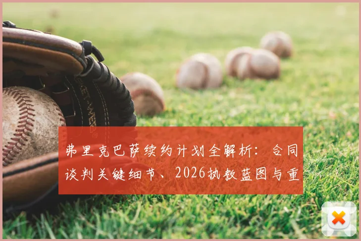 弗里克巴萨续约计划全解析:合同谈判关键细节、2026执教蓝图与重建拜仁辉煌的挑战