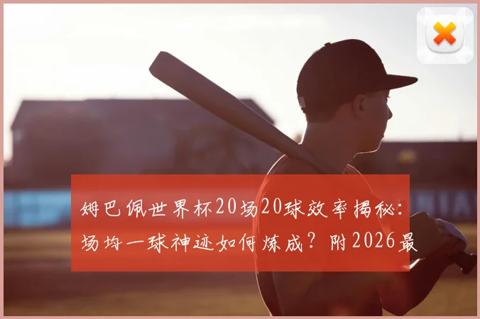 姆巴佩世界杯20场20球效率揭秘:场均一球神迹如何炼成?附2026最新数据解析