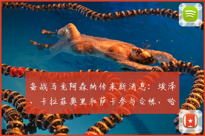 备战马竞阿森纳传来新消息：埃泽、卡拉菲奥里和萨卡参与合练，哈弗茨缺阵引关注