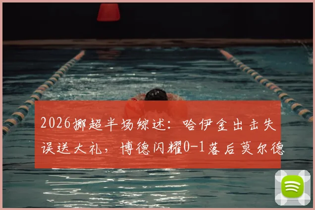2026挪超半场综述：哈伊金出击失误送大礼，博德闪耀0-1落后莫尔德，赛后分析