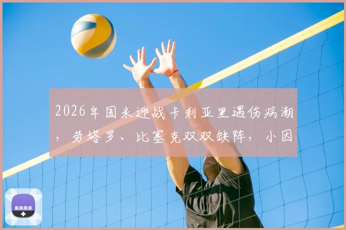 2026年国米迎战卡利亚里遇伤病潮，劳塔罗、比塞克双双缺阵，小因扎吉排兵布阵面临考验